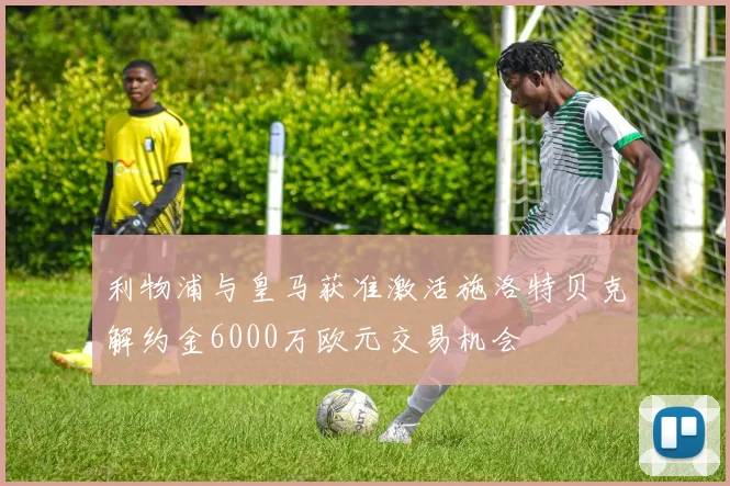 利物浦与皇马获准激活施洛特贝克解约金6000万欧元交易机会