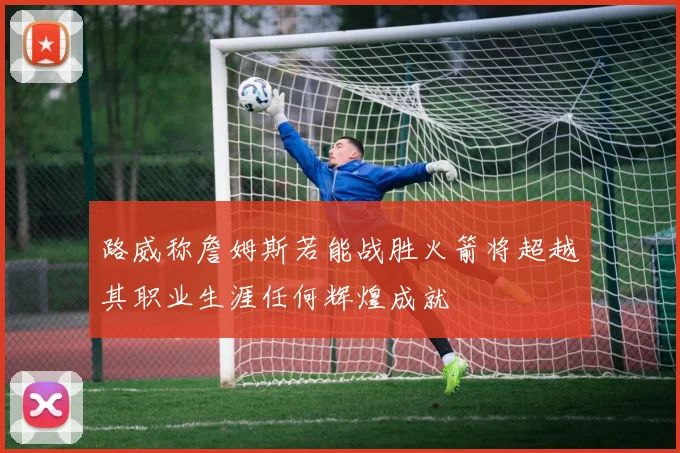 路威称詹姆斯若能战胜火箭将超越其职业生涯任何辉煌成就