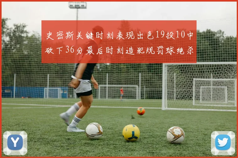 史密斯关键时刻表现出色19投10中砍下36分最后时刻造犯规罚球绝杀对手