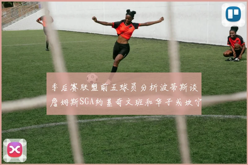 季后赛联盟前五球员分析波蒂斯谈詹姆斯SGA约基奇文班和华子或坎宁安