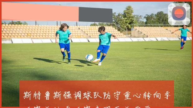 斯特鲁斯强调球队防守重心转向季后赛关注季后赛表现至关重要