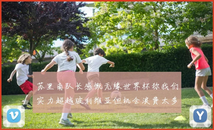 苏里南队长感慨无缘世界杯称我们实力超越玻利维亚但机会浪费太多