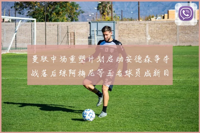 曼联中场重塑计划启动安德森争夺战落后琼阿梅尼等五名球员成新目标