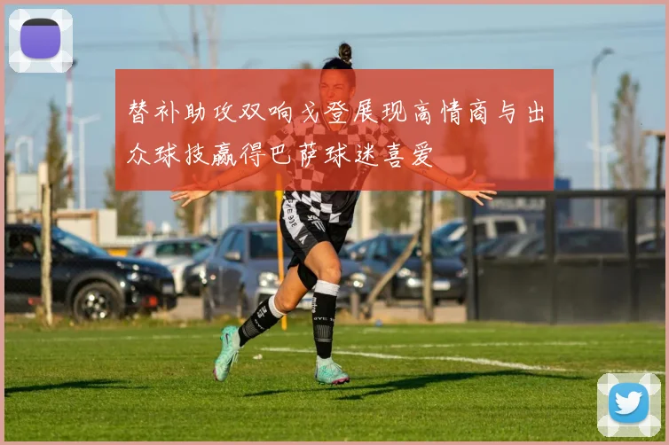 替补助攻双响戈登展现高情商与出众球技赢得巴萨球迷喜爱