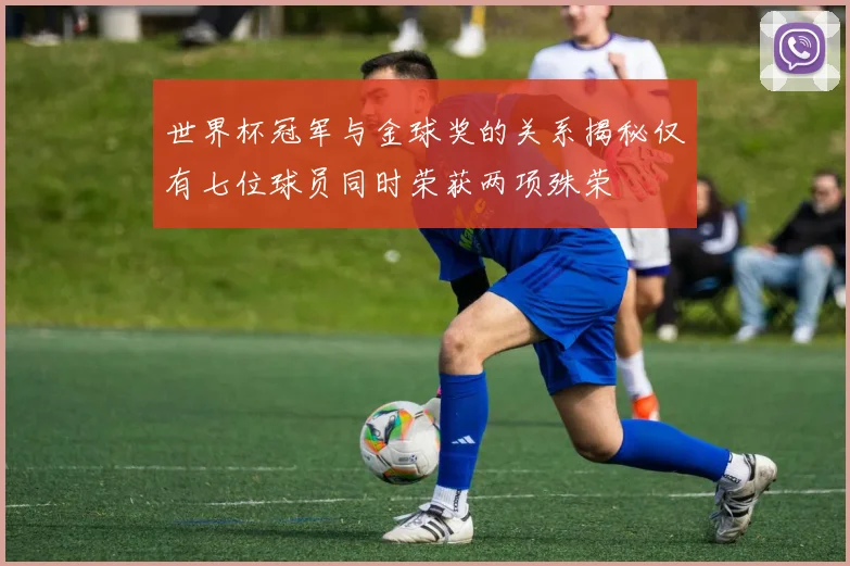 世界杯冠军与金球奖的关系揭秘仅有七位球员同时荣获两项殊荣