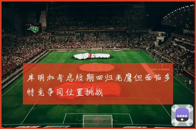 库明加考虑短期回归老鹰但面临多特竞争同位置挑战