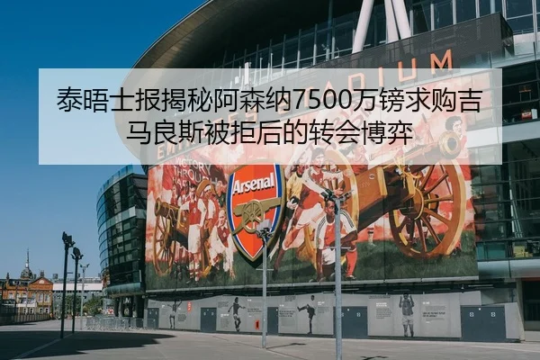 泰晤士报揭秘阿森纳7500万镑求购吉马良斯被拒后的转会博弈