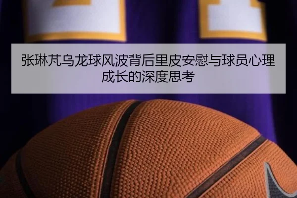 张琳芃乌龙球风波背后里皮安慰与球员心理成长的深度思考