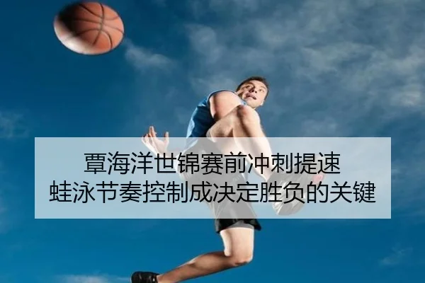 覃海洋世锦赛前冲刺提速 蛙泳节奏控制成决定胜负的关键